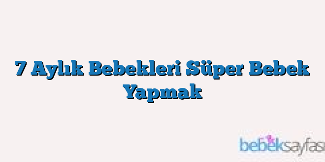 7 Aylık Bebekleri Süper Bebek Yapmak