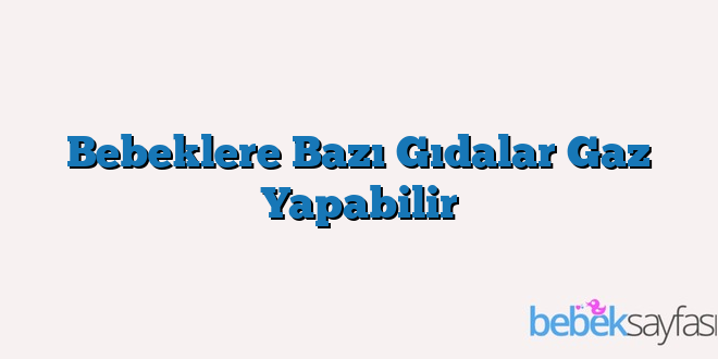 Bebeklere Bazı Gıdalar Gaz Yapabilir