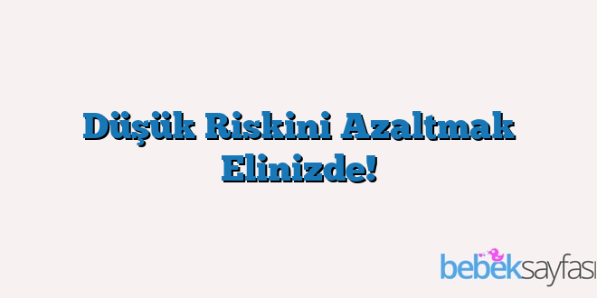 Düşük Riskini Azaltmak Elinizde!