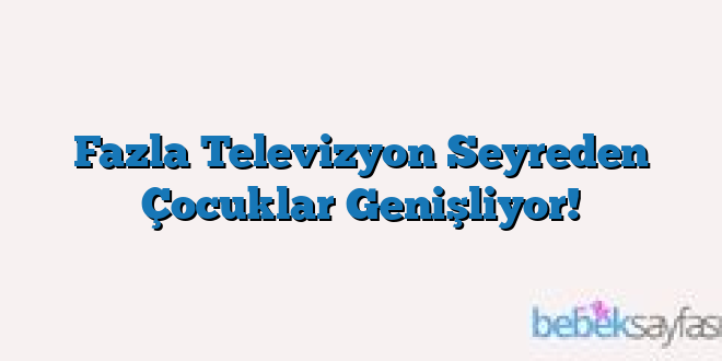 Fazla Televizyon Seyreden Çocuklar Genişliyor!