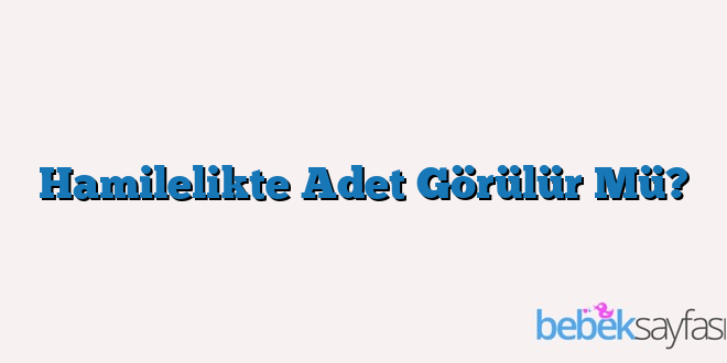 Hamilelikte Adet Görülür Mü?