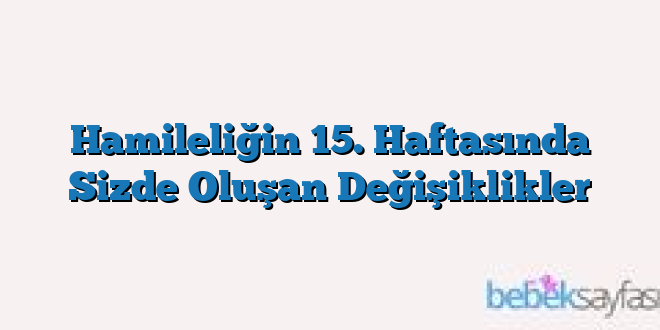 Hamileliğin 15. Haftasında Sizde Oluşan Değişiklikler