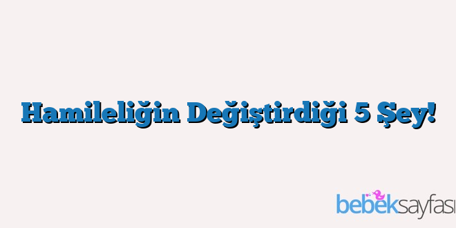 Hamileliğin Değiştirdiği 5 Şey!