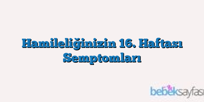 Hamileliğinizin 16. Haftası Semptomları