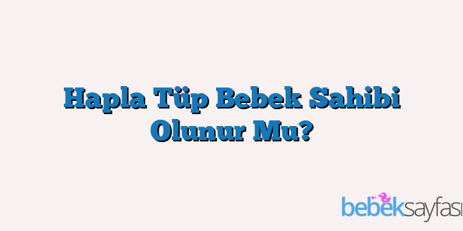 Hapla Tüp Bebek Sahibi Olunur Mu?