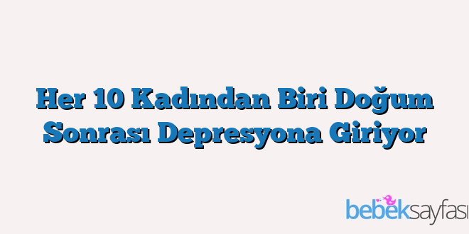 Her 10 Kadından Biri Doğum Sonrası Depresyona Giriyor