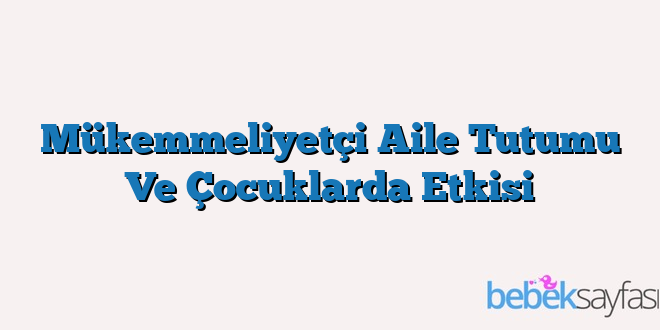 Mükemmeliyetçi Aile Tutumu Ve Çocuklarda Etkisi