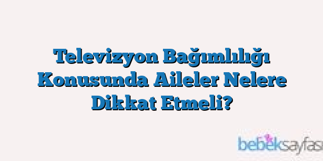 Televizyon Bağımlılığı Konusunda Aileler Nelere Dikkat Etmeli?