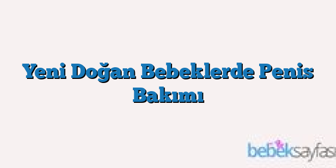 Yeni Doğan Bebeklerde Penis Bakımı