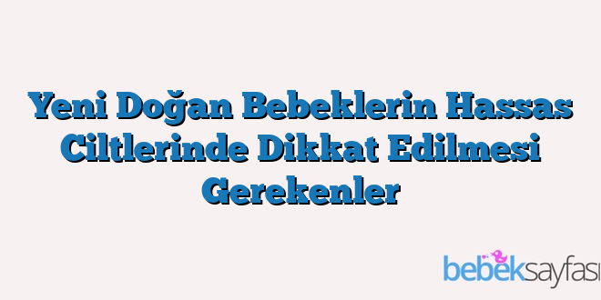 Yeni Doğan Bebeklerin Hassas Ciltlerinde Dikkat Edilmesi Gerekenler