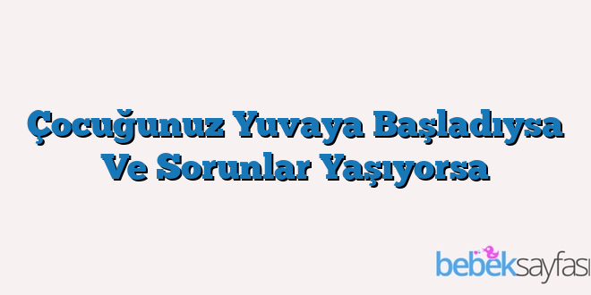 Çocuğunuz Yuvaya Başladıysa Ve Sorunlar Yaşıyorsa