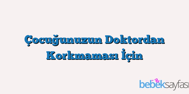Çocuğunuzun Doktordan Korkmaması İçin