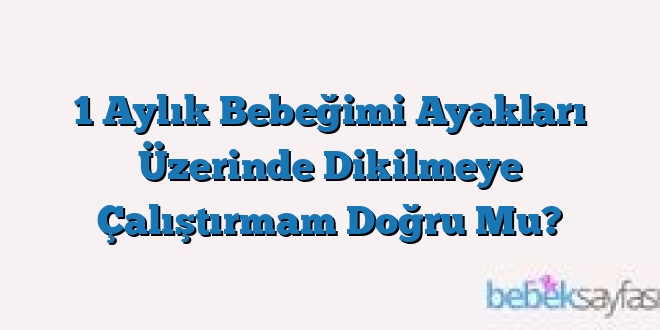 1 Aylık Bebeğimi Ayakları Üzerinde Dikilmeye Çalıştırmam Doğru Mu?