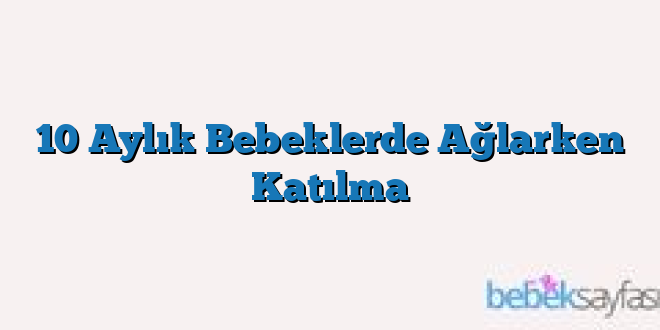 10 Aylık Bebeklerde Ağlarken Katılma