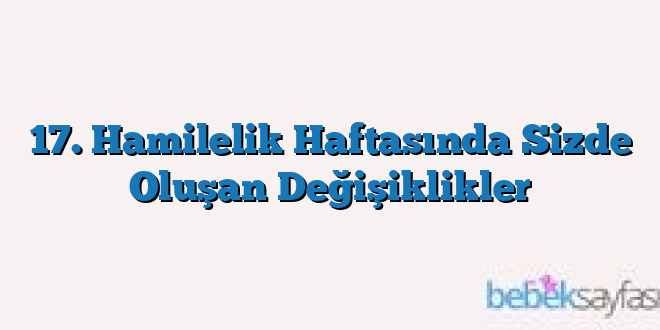 17. Hamilelik Haftasında Sizde Oluşan Değişiklikler