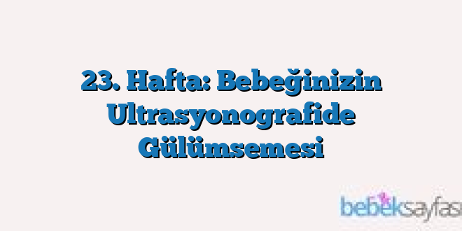 23. Hafta: Bebeğinizin Ultrasyonografide Gülümsemesi