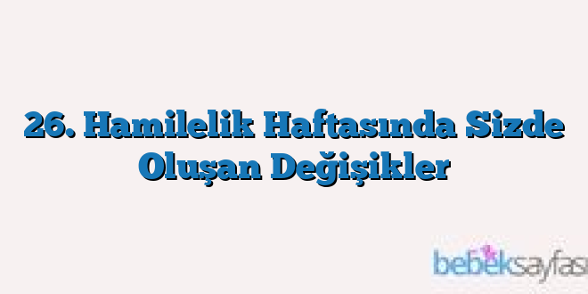 26. Hamilelik Haftasında Sizde Oluşan Değişikler