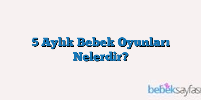 5 Aylık Bebek Oyunları Nelerdir?