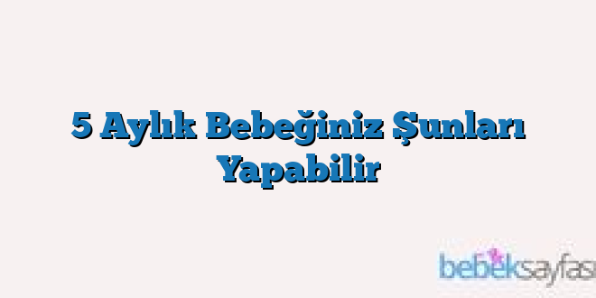 5 Aylık Bebeğiniz Şunları Yapabilir
