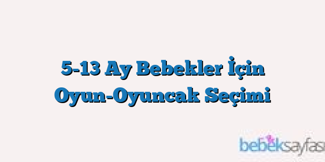 5-13 Ay Bebekler İçin Oyun-Oyuncak Seçimi