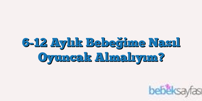 6-12 Aylık Bebeğime Nasıl Oyuncak Almalıyım?
