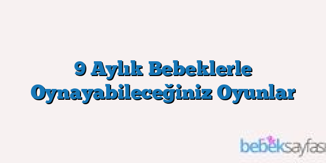 9 Aylık Bebeklerle Oynayabileceğiniz Oyunlar