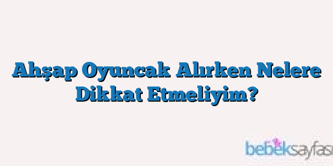 Ahşap Oyuncak Alırken Nelere Dikkat Etmeliyim?