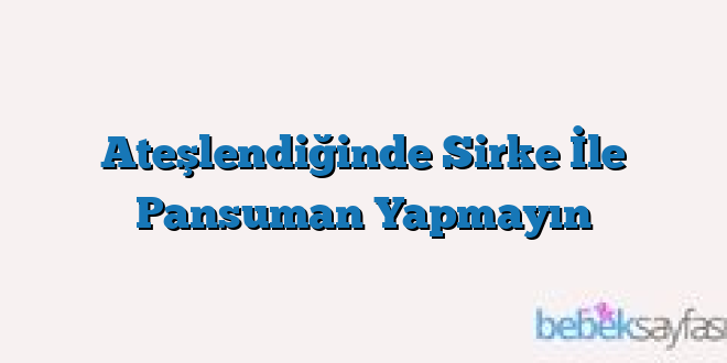 Ateşlendiğinde Sirke İle Pansuman Yapmayın