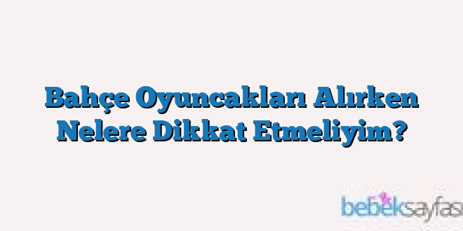 Bahçe Oyuncakları Alırken Nelere Dikkat Etmeliyim?