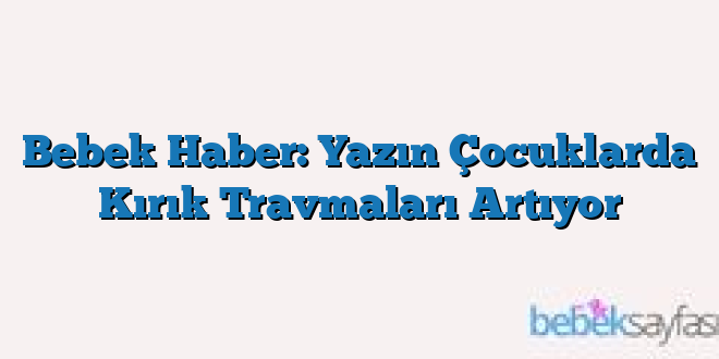 Bebek Haber: Yazın Çocuklarda Kırık Travmaları Artıyor