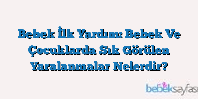 Bebek İlk Yardım: Bebek Ve Çocuklarda Sık Görülen Yaralanmalar Nelerdir?