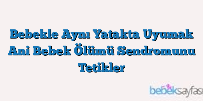 Bebekle Aynı Yatakta Uyumak Ani Bebek Ölümü Sendromunu Tetikler