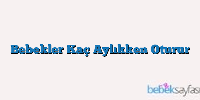 Bebekler Kaç Aylıkken Oturur