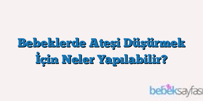 Bebeklerde Ateşi Düşürmek İçin Neler Yapılabilir?