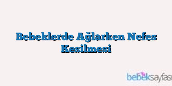 Bebeklerde Ağlarken Nefes Kesilmesi