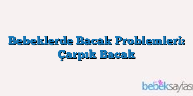 Bebeklerde Bacak Problemleri: Çarpık Bacak