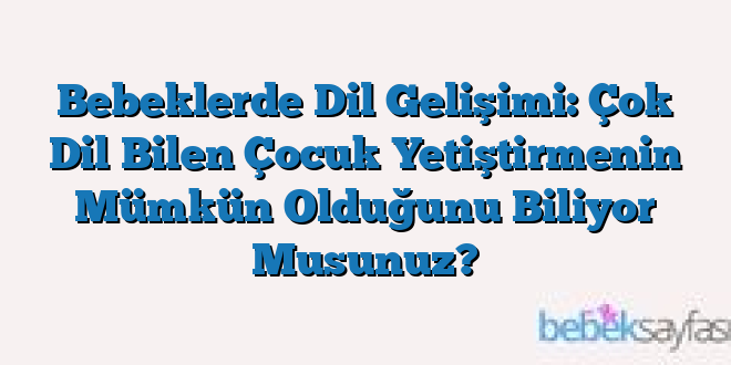 Bebeklerde Dil Gelişimi: Çok Dil Bilen Çocuk Yetiştirmenin Mümkün Olduğunu Biliyor Musunuz?