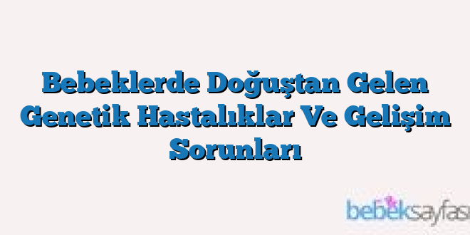 Bebeklerde Doğuştan Gelen Genetik Hastalıklar Ve Gelişim Sorunları