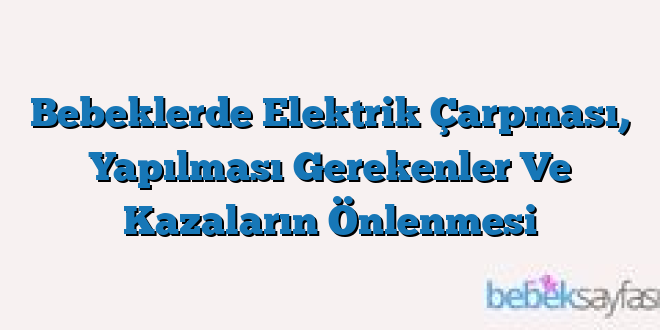 Bebeklerde Elektrik Çarpması, Yapılması Gerekenler Ve Kazaların Önlenmesi
