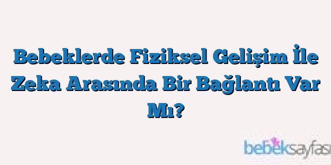 Bebeklerde Fiziksel Gelişim İle Zeka Arasında Bir Bağlantı Var Mı?