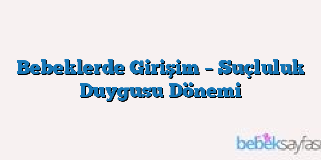 Bebeklerde Girişim – Suçluluk Duygusu Dönemi