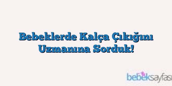 Bebeklerde Kalça Çıkığını Uzmanına Sorduk!