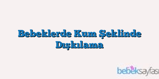Bebeklerde Kum Şeklinde Dışkılama