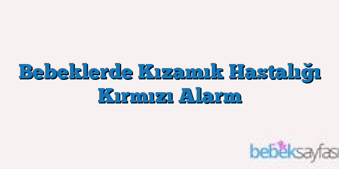 Bebeklerde Kızamık Hastalığı Kırmızı Alarm