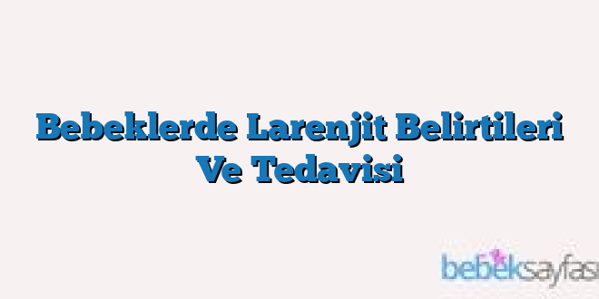 Bebeklerde Larenjit Belirtileri Ve Tedavisi