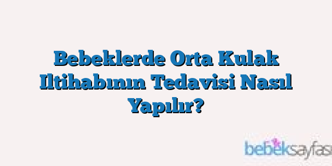 Bebeklerde Orta Kulak Iltihabının Tedavisi Nasıl Yapılır?