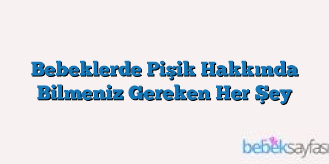 Bebeklerde Pişik Hakkında Bilmeniz Gereken Her Şey