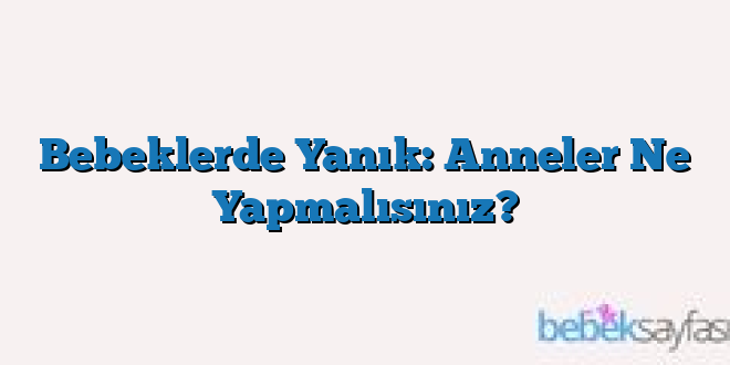 Bebeklerde Yanık: Anneler Ne Yapmalısınız?