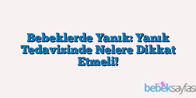 Bebeklerde Yanık: Yanık Tedavisinde Nelere Dikkat Etmeli!