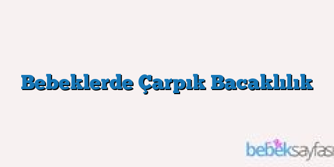 Bebeklerde Çarpık Bacaklılık